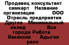 Продавец-консультант симкарт › Название организации ­ Qprom, ООО › Отрасль предприятия ­ Другое › Минимальный оклад ­ 28 000 - Все города Работа » Вакансии   . Адыгея респ.